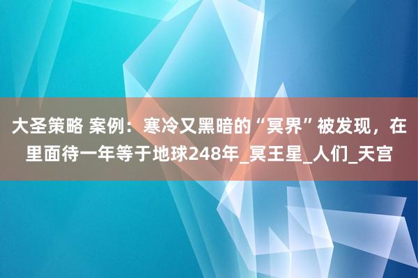 大圣策略 案例：寒冷又黑暗的“冥界”被发现，在里面待一年等于地球248年_冥王星_人们_天宫