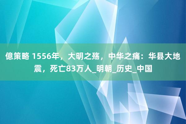 億策略 1556年，大明之殇，中华之痛：华县大地震，死亡83万人_明朝_历史_中国