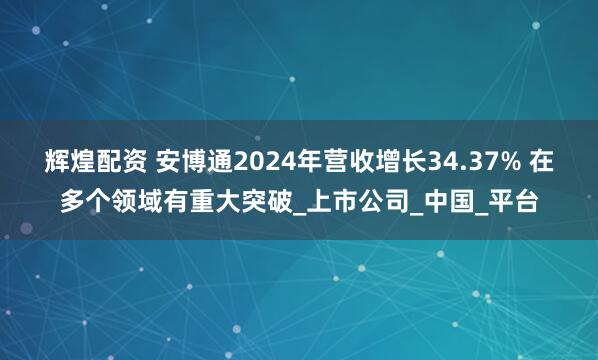 辉煌配资 安博通2024年营收增长34.37% 在多个领域有重大突破_上市公司_中国_平台