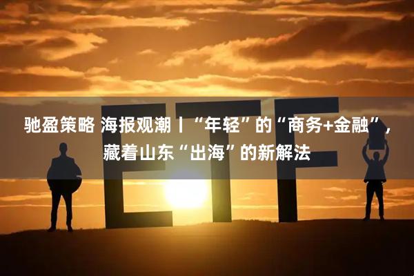 驰盈策略 海报观潮丨“年轻”的“商务+金融”，藏着山东“出海”的新解法