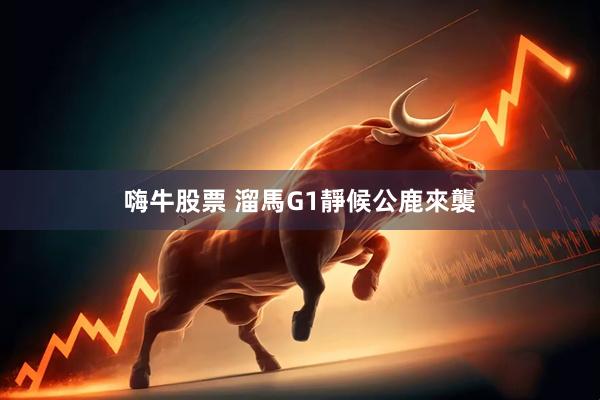 嗨牛股票 溜馬G1靜候公鹿來襲