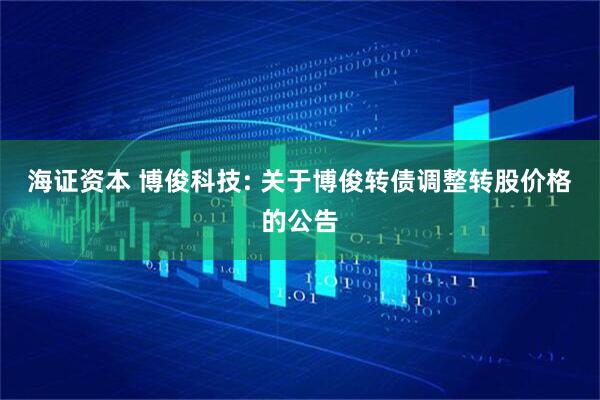 海证资本 博俊科技: 关于博俊转债调整转股价格的公告