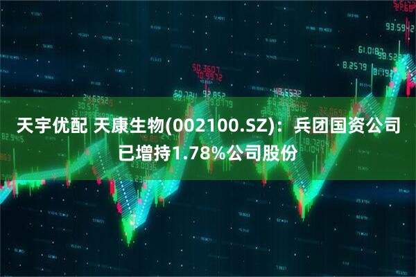 天宇优配 天康生物(002100.SZ)：兵团国资公司已增持1.78%公司股份