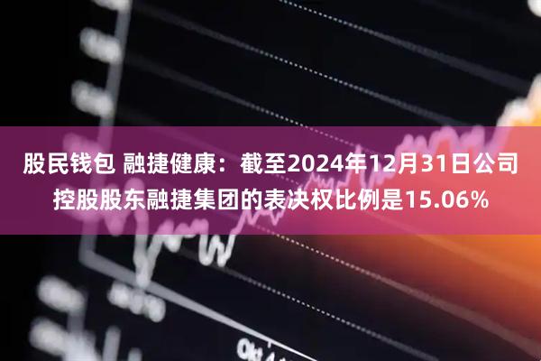 股民钱包 融捷健康：截至2024年12月31日公司控股股东融捷集团的表决权比例是15.06%