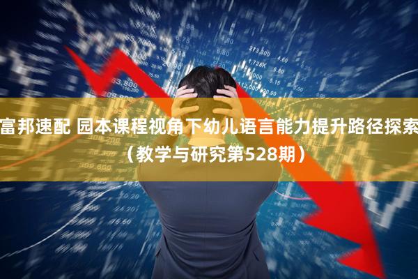 富邦速配 园本课程视角下幼儿语言能力提升路径探索 （教学与研究第528期）