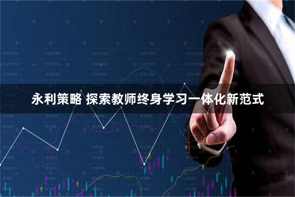 永利策略 探索教师终身学习一体化新范式