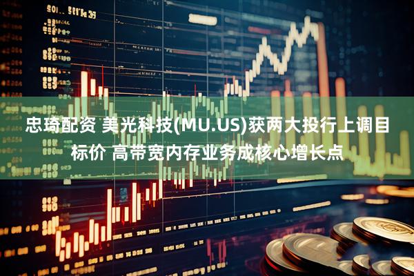 忠琦配资 美光科技(MU.US)获两大投行上调目标价 高带宽内存业务成核心增长点