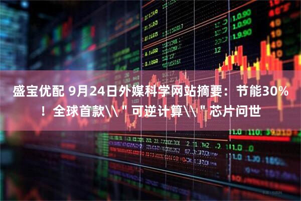 盛宝优配 9月24日外媒科学网站摘要：节能30%！全球首款\＂可逆计算\＂芯片问世