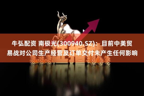 牛弘配资 南极光(300940.SZ)：目前中美贸易战对公司生产经营及订单交付未产生任何影响