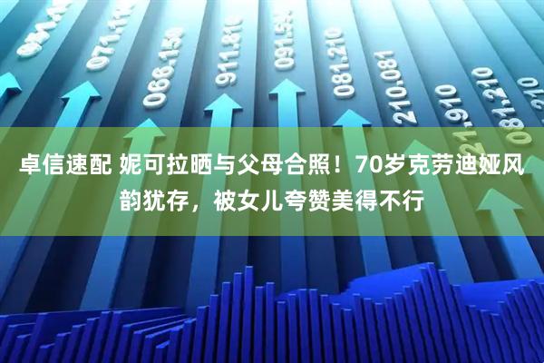 卓信速配 妮可拉晒与父母合照！70岁克劳迪娅风韵犹存，被女儿夸赞美得不行
